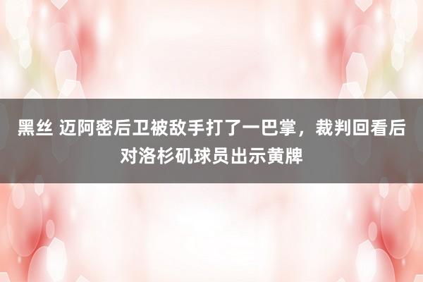 黑丝 迈阿密后卫被敌手打了一巴掌，裁判回看后对洛杉矶球员出示黄牌