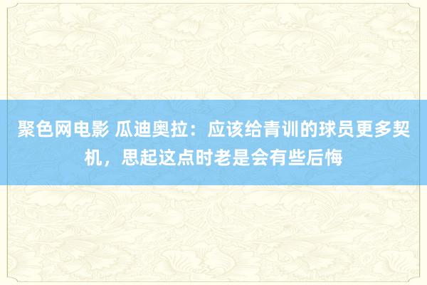 聚色网电影 瓜迪奥拉：应该给青训的球员更多契机，思起这点时老是会有些后悔