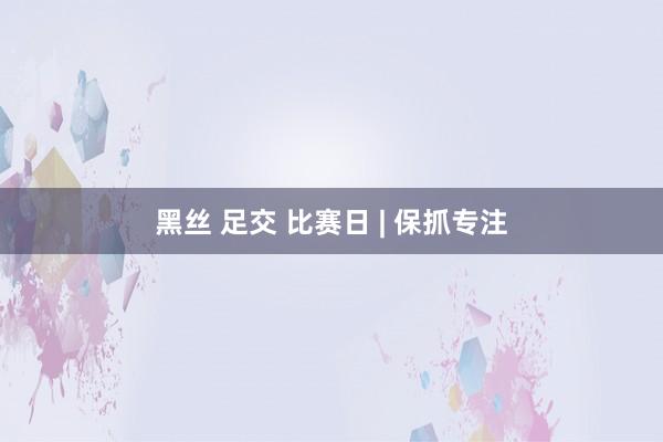 黑丝 足交 比赛日 | 保抓专注