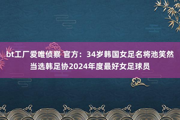 bt工厂爱唯侦察 官方：34岁韩国女足名将池笑然当选韩足协2024年度最好女足球员